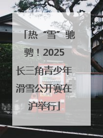 热“雪”驰骋！2025长三角青少年滑雪公开赛在沪举行