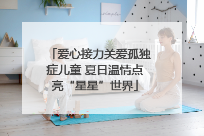 爱心接力关爱孤独症儿童 夏日温情点亮“星星”世界