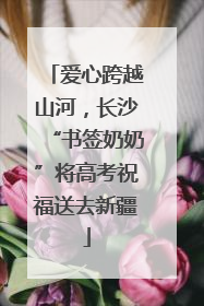 爱心跨越山河，长沙“书签奶奶”将高考祝福送去新疆