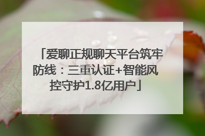 爱聊正规聊天平台筑牢防线：三重认证+智能风控守护1.8亿用户