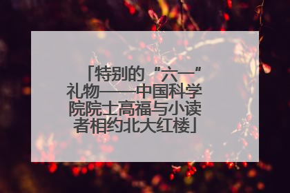 特别的“六一”礼物——中国科学院院士高福与小读者相约北大红楼