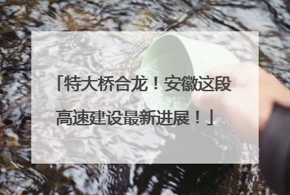 特大桥合龙！安徽这段高速建设最新进展！