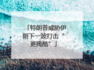 特朗普威胁伊朗下一波打击“更残酷”