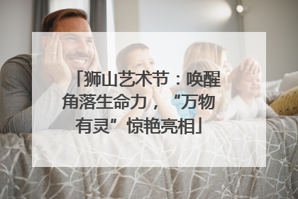 狮山艺术节：唤醒角落生命力，“万物有灵”惊艳亮相