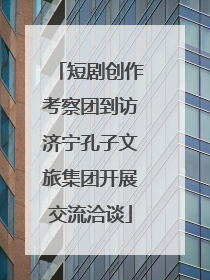 短剧创作考察团到访济宁孔子文旅集团开展交流洽谈