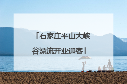 石家庄平山大峡谷漂流开业迎客