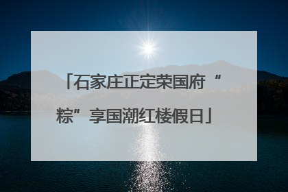 石家庄正定荣国府“粽”享国潮红楼假日