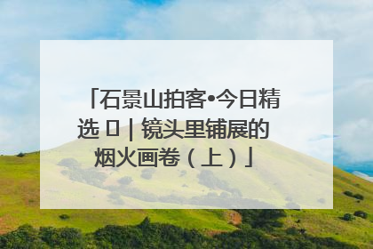石景山拍客•今日精选 ㉓｜镜头里铺展的烟火画卷（上）