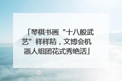 琴棋书画“十八般武艺”样样精，文博会机器人组团花式秀绝活