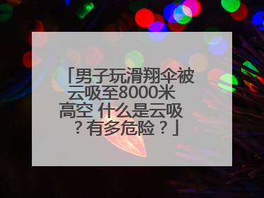 男子玩滑翔伞被云吸至8000米高空 什么是云吸？有多危险？