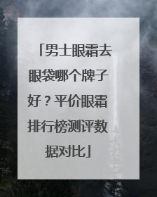 男士眼霜去眼袋哪个牌子好？平价眼霜排行榜测评数据对比