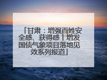 甘肃：增强百姓安全感、获得感丨增发国债气象项目落地见效系列报道