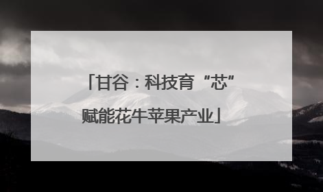 甘谷：科技育“芯”赋能花牛苹果产业