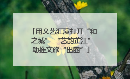 用文艺汇演打开“和之城” “艺韵芷江”助推文旅“出圈”
