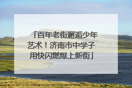 百年老街邂逅少年艺术！济南市中学子用快闪燃爆上新街