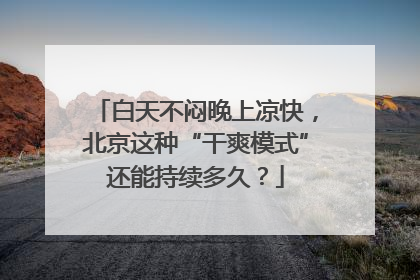 白天不闷晚上凉快，北京这种“干爽模式”还能持续多久？