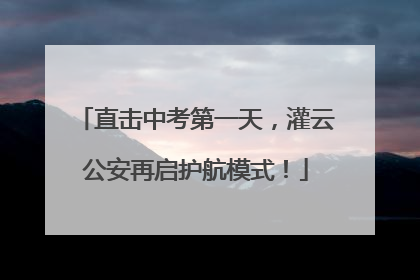 直击中考第一天，灌云公安再启护航模式！