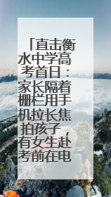直击衡水中学高考首日：家长隔着栅栏用手机拉长焦拍孩子，有女生赴考前在电话亭与家人通话