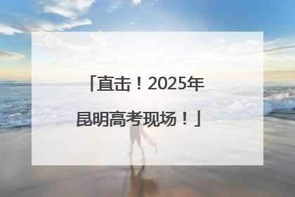 直击！2025年昆明高考现场！