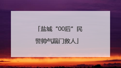 盐城“00后”民警帅气踹门救人