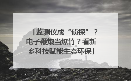 监测仪成“侦探”？电子鞭炮当爆竹？看新乡科技赋能生态环保