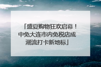 盛夏购物狂欢启幕！中免大连市内免税店成潮流打卡新地标