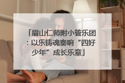 眉山仁师附小管乐团：以乐铸魂奏响“四好少年”成长乐章