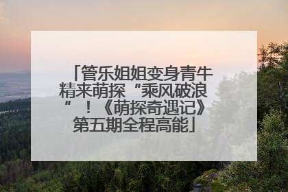 管乐姐姐变身青牛精来萌探“乘风破浪”！《萌探奇遇记》第五期全程高能