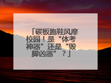 碳板跑鞋风靡校园！是“体考神器”还是“毁脚凶器”？