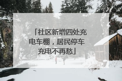 社区新增四处充电车棚，居民停车充电不再愁