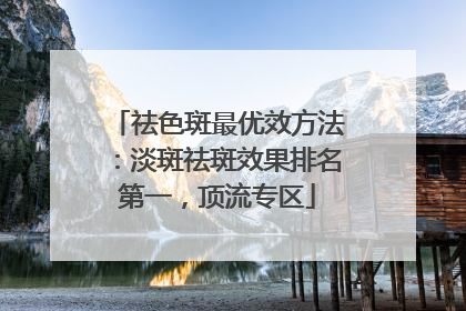 祛色斑最优效方法：淡斑祛斑效果排名第一，顶流专区