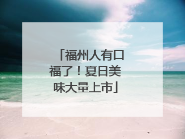福州人有口福了！夏日美味大量上市