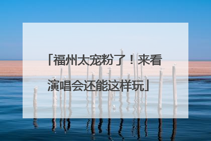 福州太宠粉了！来看演唱会还能这样玩