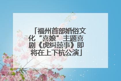 福州首部婚俗文化“喜娘”主题喜剧《虎纠囍事》即将在上下杭公演