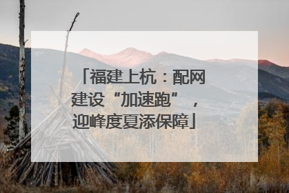 福建上杭：配网建设“加速跑”，迎峰度夏添保障