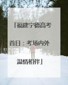 福建宁德高考首日：考场内外温情相伴