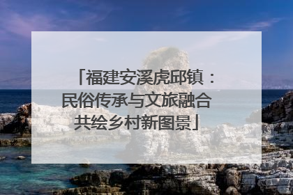 福建安溪虎邱镇：民俗传承与文旅融合共绘乡村新图景
