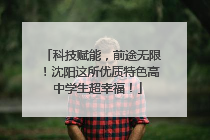 科技赋能，前途无限！沈阳这所优质特色高中学生超幸福！
