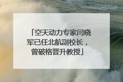 空天动力专家闫晓军已任北航副校长，曾破格晋升教授