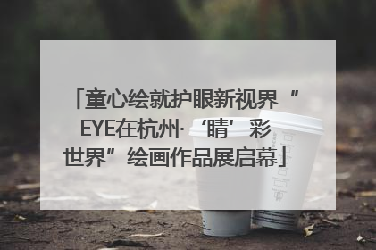 童心绘就护眼新视界“EYE在杭州·‘睛’彩世界”绘画作品展启幕