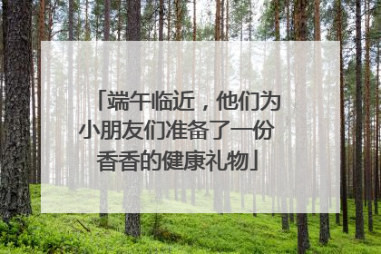 端午临近，他们为小朋友们准备了一份香香的健康礼物