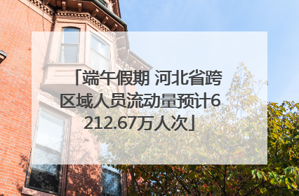 端午假期 河北省跨区域人员流动量预计6212.67万人次