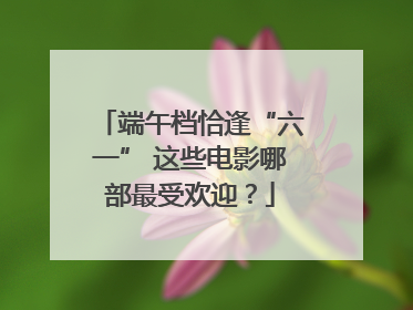 端午档恰逢“六一” 这些电影哪部最受欢迎？