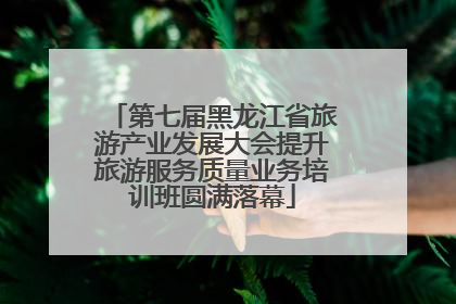 第七届黑龙江省旅游产业发展大会提升旅游服务质量业务培训班圆满落幕
