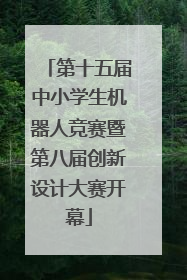 第十五届中小学生机器人竞赛暨第八届创新设计大赛开幕