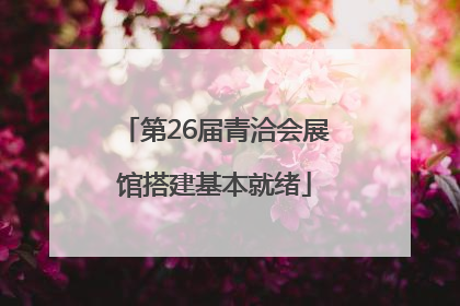 第26届青洽会展馆搭建基本就绪