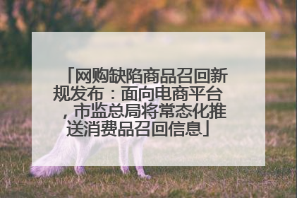 网购缺陷商品召回新规发布：面向电商平台，市监总局将常态化推送消费品召回信息