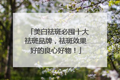 美白祛斑必囤十大祛斑品牌，祛斑效果好的良心好物！