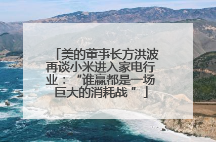 美的董事长方洪波再谈小米进入家电行业：“谁赢都是一场巨大的消耗战 ”