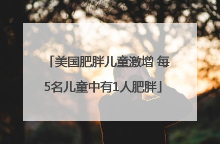 美国肥胖儿童激增 每5名儿童中有1人肥胖